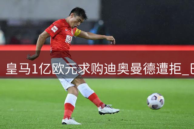 皇马1亿欧元求购迪奥曼德遭拒 巴黎暂未出手但已获球员承诺